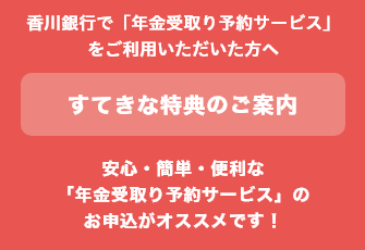 香川銀行で「年金受取り予約サービス」をご利用いただいた方へ