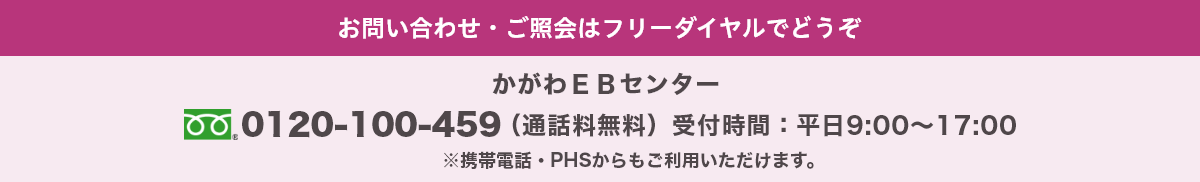 お問い合わせ・ご照会はフリーダイヤルでどうぞ かがわEBセンター 0120-100-459（通話料無料） 受付時間:9:00～17:00