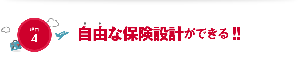 【理由4】自由な保険設計ができる!!