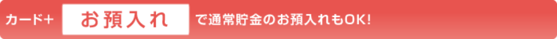 カード + お預入れで通常貯金のお預け入れもOK!