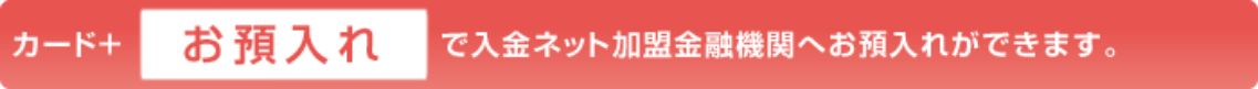 お預入れ で入金ネット加盟金融機関へお預入れができます。